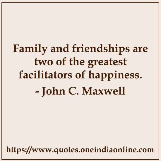 Family and friendships are two of the greatest facilitators of happiness. 

-  by John C. Maxwell