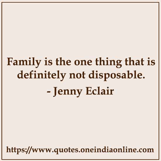 Family is the one thing that is definitely not disposable.

-  by Jenny Eclair