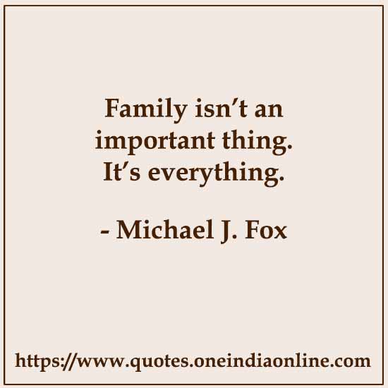 Family isn’t an important thing. It’s everything. 

- Michael J. Fox