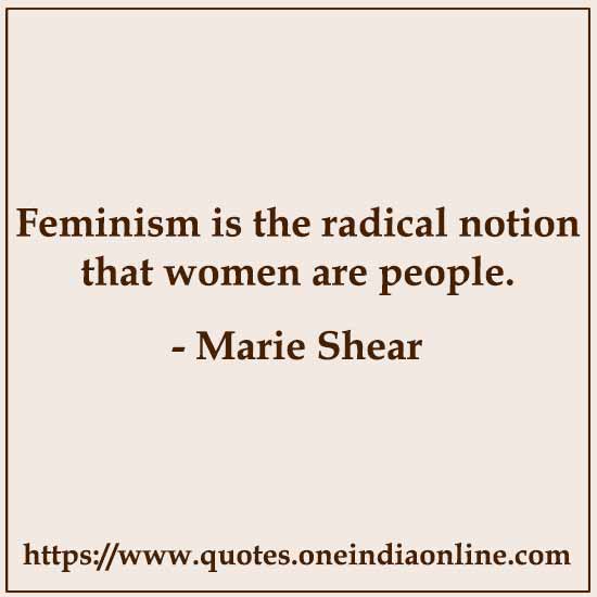 Feminism is the radical notion that women are people.

- Marie Shear