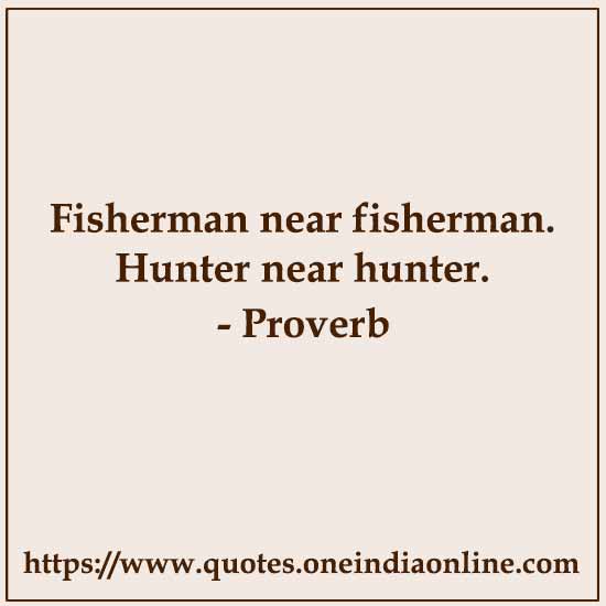 Fisherman near fisherman. Hunter near hunter.

Myanmar Proverb