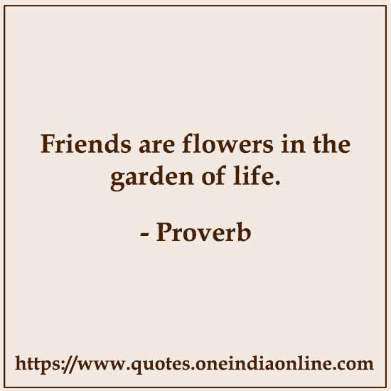 Friends are flowers in the garden of life.

 