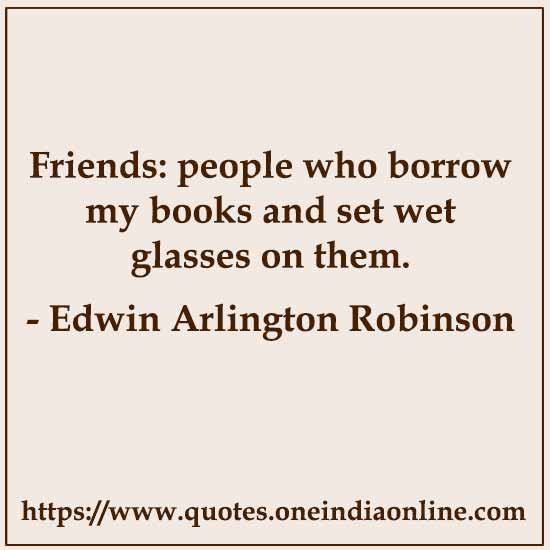 Friends: people who borrow my books and set wet glasses on them.

- Edwin Arlington Robinson