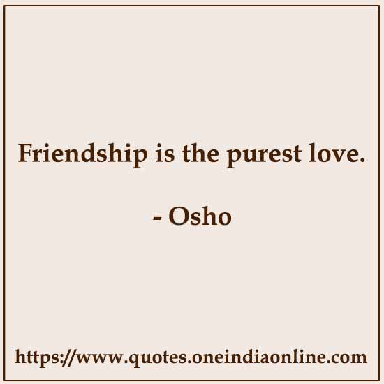 Friendship is the purest love.

- Osho