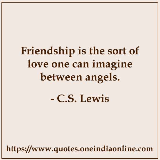 Friendship is the sort of love one can imagine between angels.

- C.S. Lewis