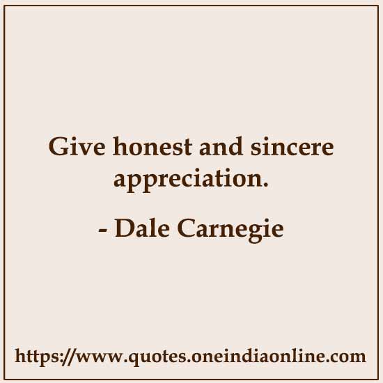 Give honest and sincere appreciation. 

- Dale Carnegie