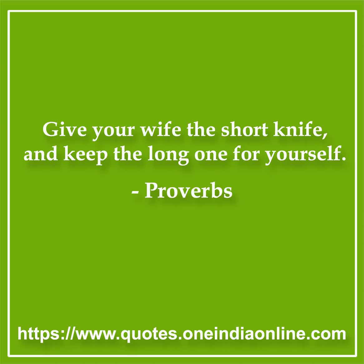 Give your wife the short knife, and keep the long one for yourself.

Danish Proverbs