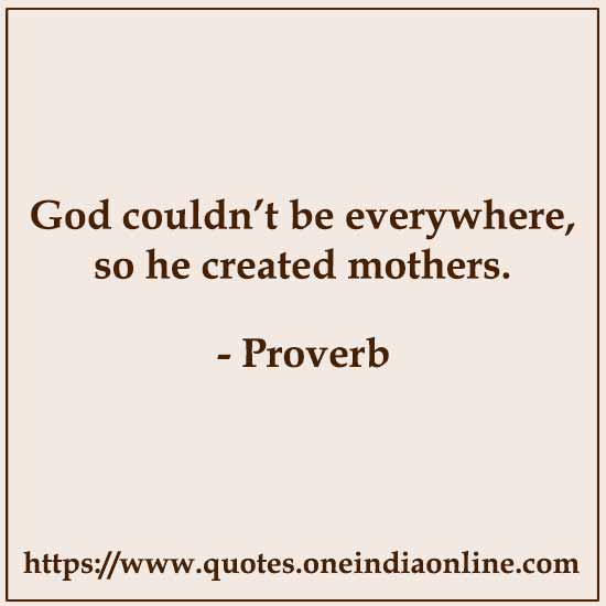 God couldn’t be everywhere, so he created mothers. God couldn’t be everywhere, so he created mothers.