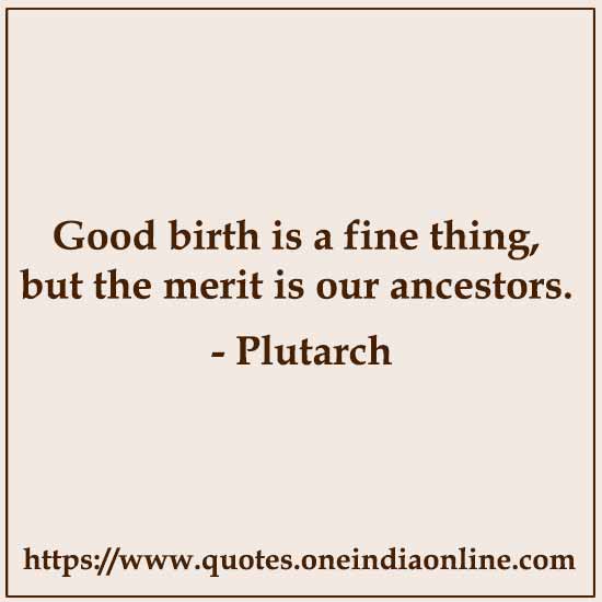 Good birth is a fine thing, but the merit is our ancestors. 

Plutarch