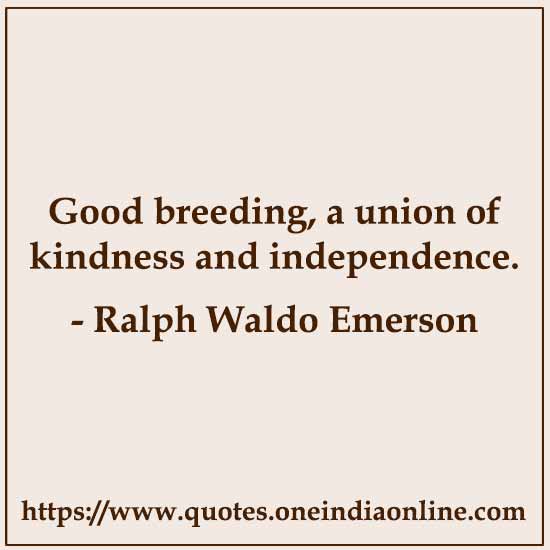 Good breeding, a union of kindness and independence.

- Ralph Waldo Emerson 