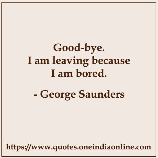 Good-bye. I am leaving because I am bored.

- George Saunders Quotes 