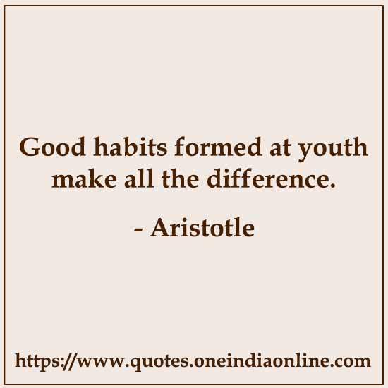 Good habits formed at youth make all the difference. 

- Aristotle