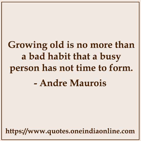 Growing old is no more than a bad habit that a busy person has not time to form.

- Andre Maurois