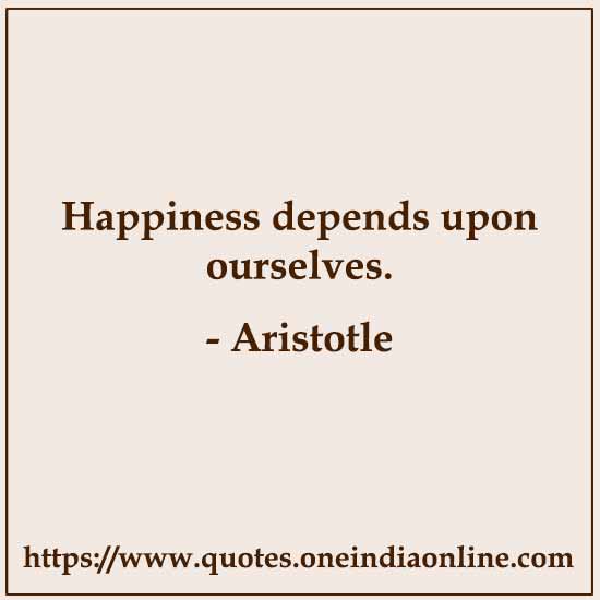 Happiness depends upon ourselves.

- Aristotle 