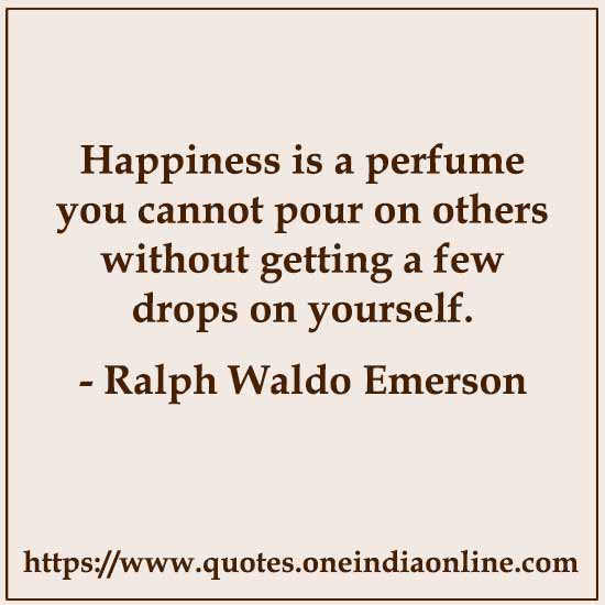 Happiness is a perfume you cannot pour on others without getting a few drops on yourself.
-  Ralph Waldo Emerson