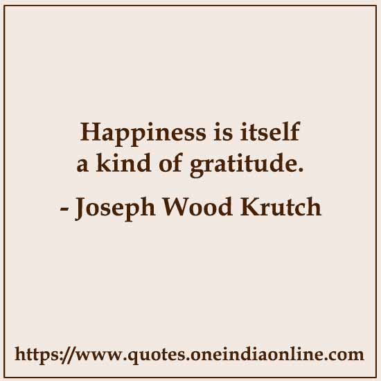 Happiness is itself a kind of gratitude.

- Joseph Wood Krutch