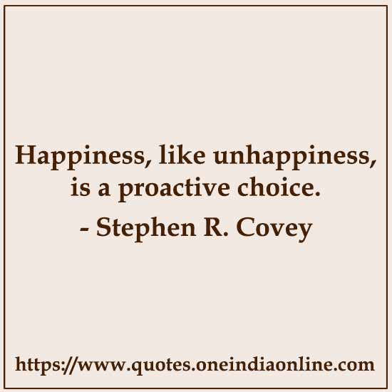 Happiness, like unhappiness, is a proactive choice.

- Stephen R. Covey