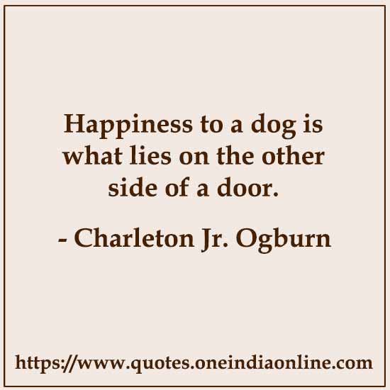 Happiness to a dog is what lies on the other side of a door.

- Charleton Jr. Ogburn 