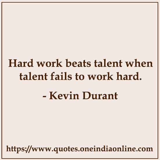 Hard work beats talent when talent fails to work hard. 

- Kevin Durant