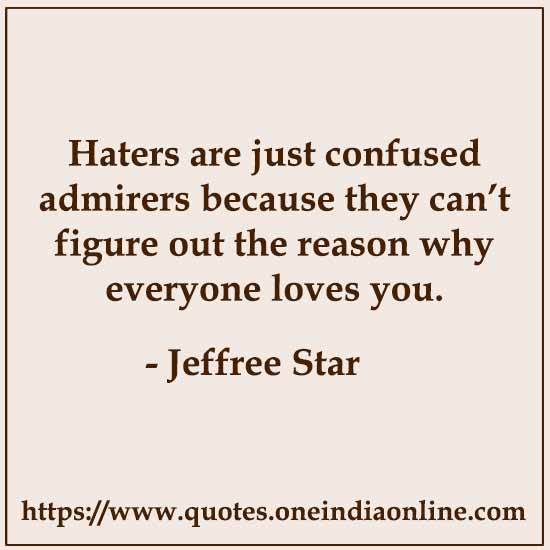 Haters are just confused admirers because they can’t figure out the reason why everyone loves you.

- Jeffree Star