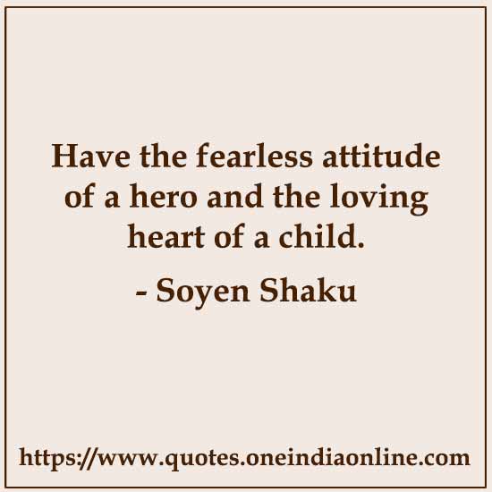 Have the fearless attitude of a hero and the loving heart of a child. 

- Soyen Shaku