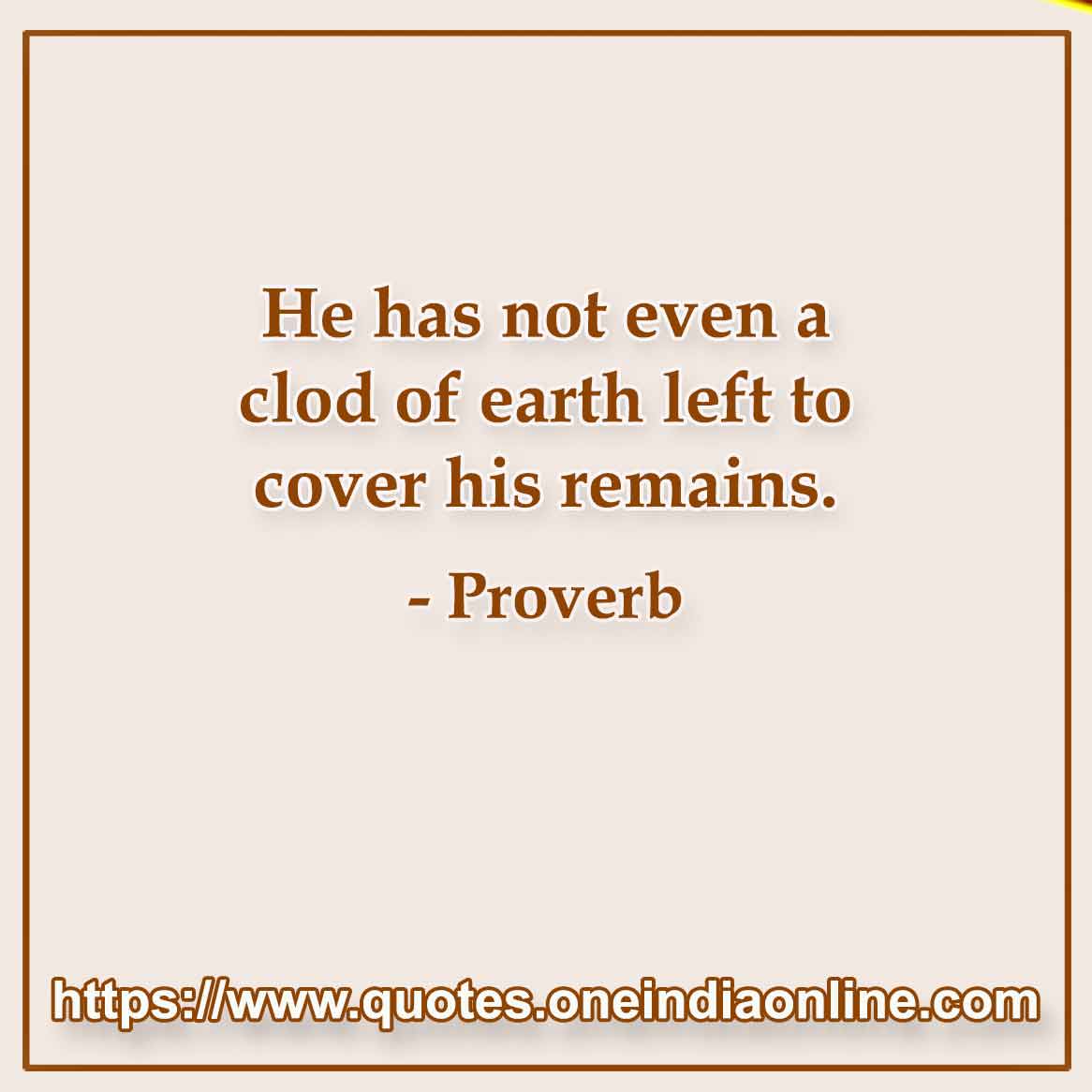 He has not even a clod of earth left to cover his remains.

 
