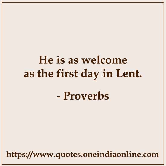 He is as welcome as the first day in Lent.