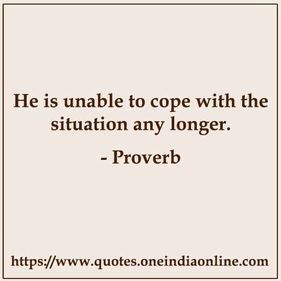 He is unable to cope with the situation any longer. He is unable to cope with the situation any longer.