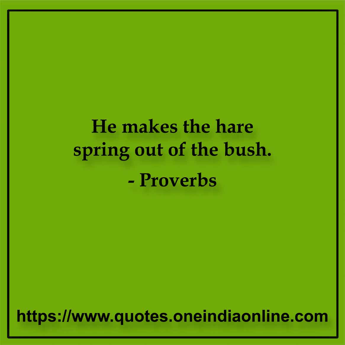 He makes the hare spring out of the bush. He makes the hare spring out of the bush.
-