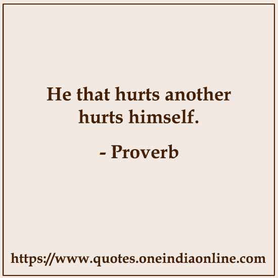 He that hurts another hurts himself.