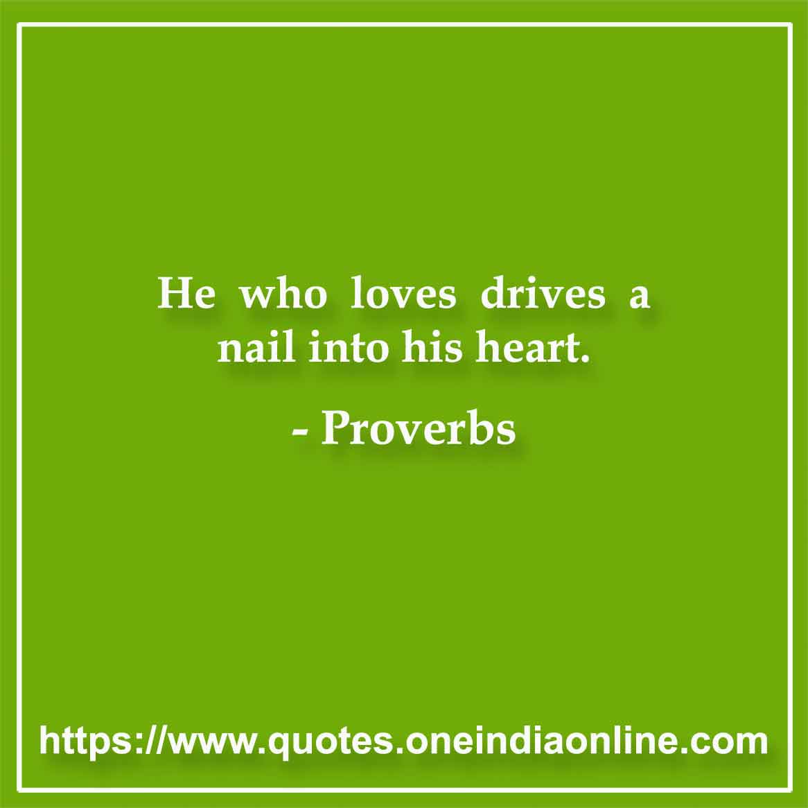 He who loves drives a nail into his heart.

Indian Proverbs