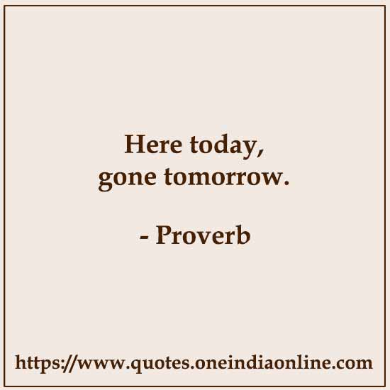 Here today, gone tomorrow.

List of American Sayings and Proverbs