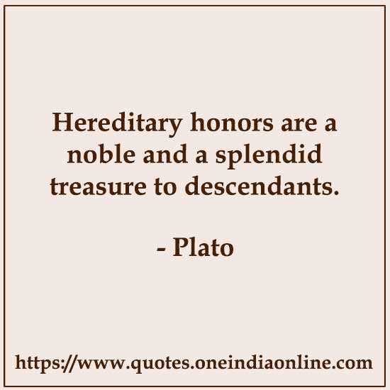 Hereditary honors are a noble and a splendid treasure to descendants.

- Plato Quotes