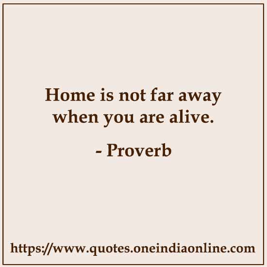 Home is not far away when you are alive.