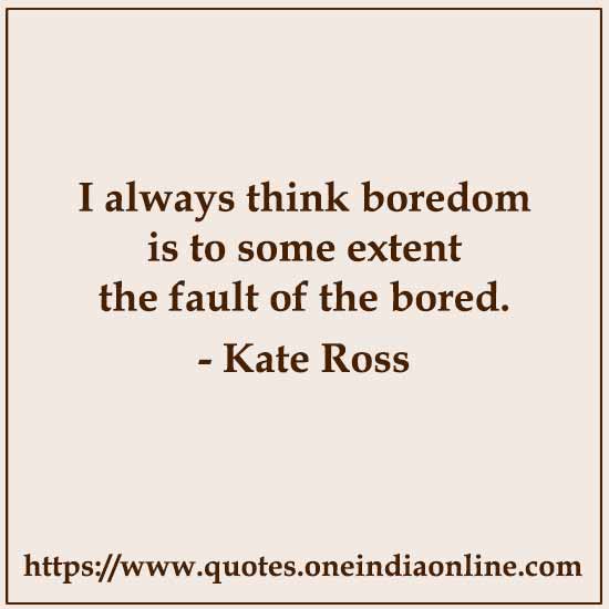 I always think boredom is to some extent the fault of the bored.

- Kate Ross