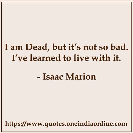 I am Dead, but it’s not so bad. I’ve learned to live with it.

- Isaac Marion