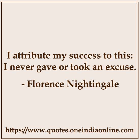 I attribute my success to this: I never gave or took an excuse.

- Florence Nightingale