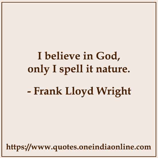 I believe in God, only I spell it nature.

- Frank Lloyd Wright Quotes