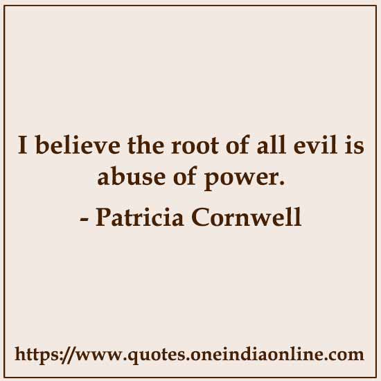 I believe the root of all evil is abuse of power.

- Patricia Cornwell