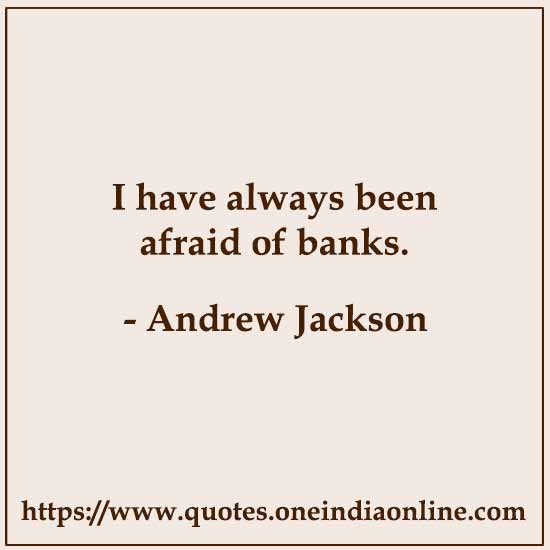 I have always been afraid of banks. 

- Andrew Jackson