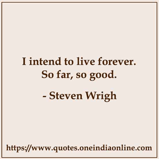 I intend to live forever. So far, so good. 

- Steven Wrigh
