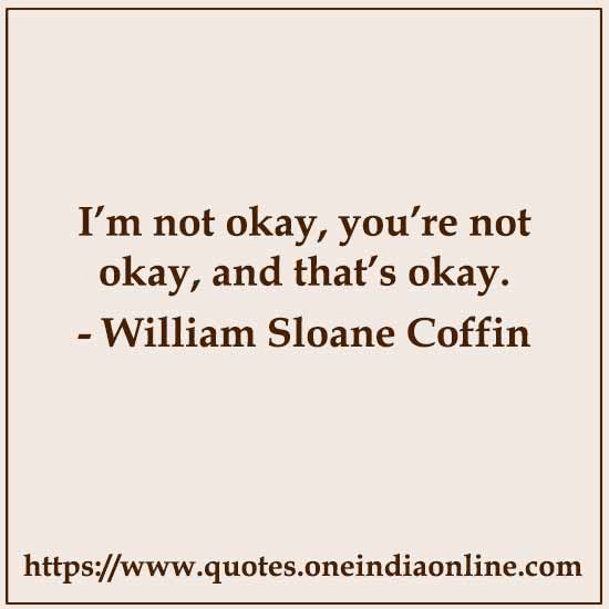 I’m not okay, you’re not okay, and that’s okay.

- William Sloane Coffin