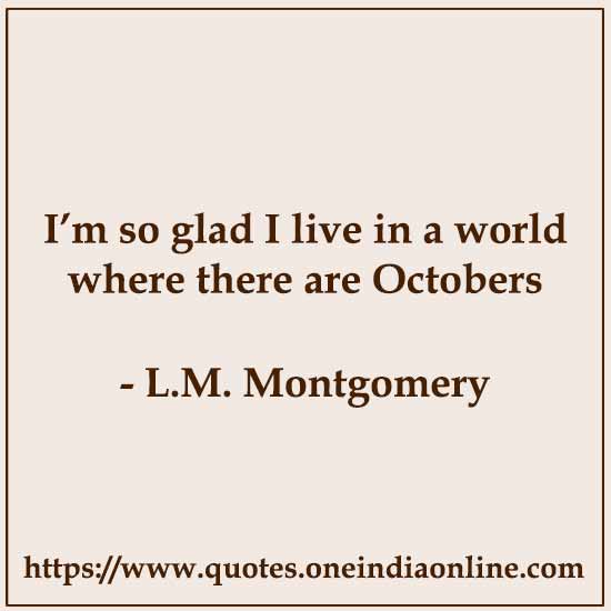 I’m so glad I live in a world where there are Octobers

- L.M. Montgomery