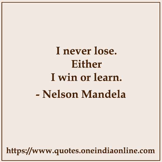 I never lose. Either I win or learn.

- Nelson Mandela