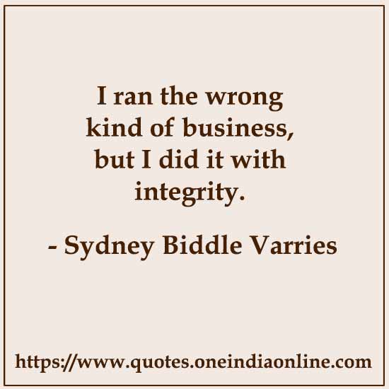 I ran the wrong kind of business, but I did it with integrity. 

- Sydney Biddle Varries Quote