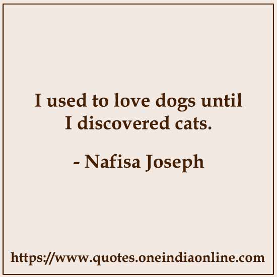 I used to love dogs until I discovered cats.

- Nafisa Joseph