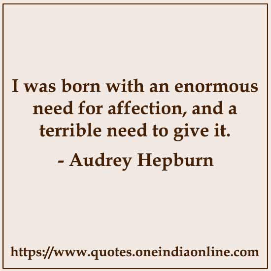 I was born with an enormous need for affection, and a terrible need to give it.

- Best Quotations in English by Audrey Hepburn