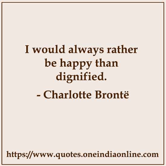 I would always rather be happy than dignified. 

Charlotte Brontë