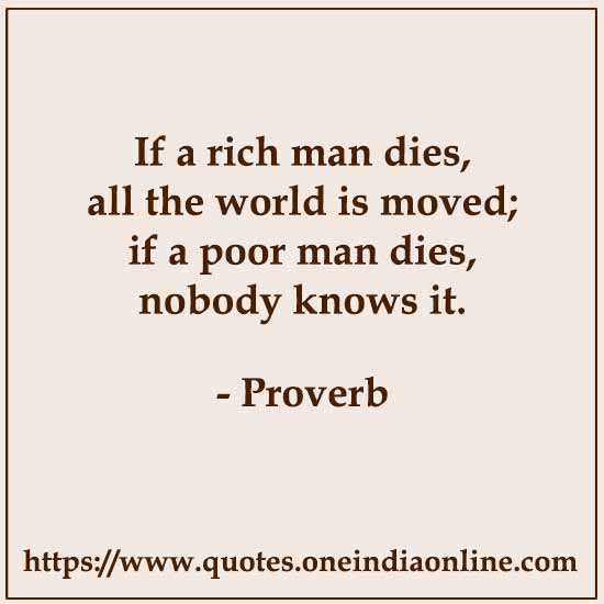 If a rich man dies, all the world is moved; if a poor man dies, nobody knows it.