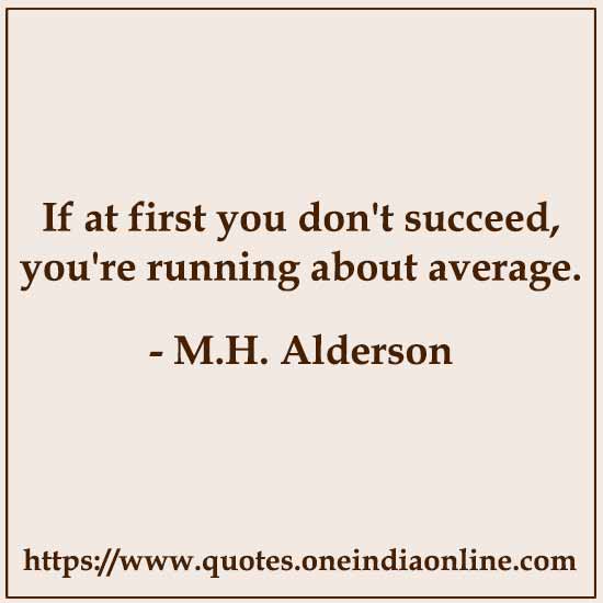 If at first you don't succeed, you're running about average.

- M.H. Alderson